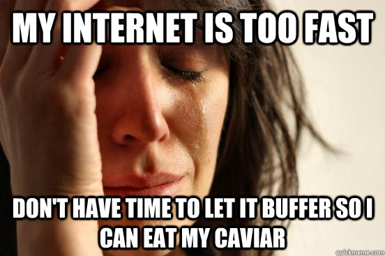 my internet is too fast don't have time to let it buffer so I can eat my caviar  First World Problems