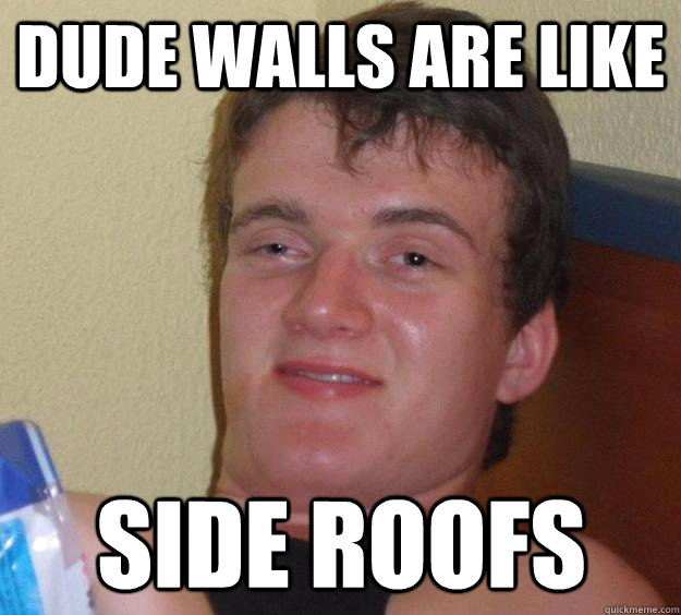 dude walls are like side roofs   10 Guy