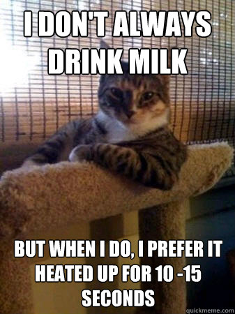 I don't always drink milk but when I do, I prefer it heated up for 10 -15 seconds  The Most Interesting Cat in the World
