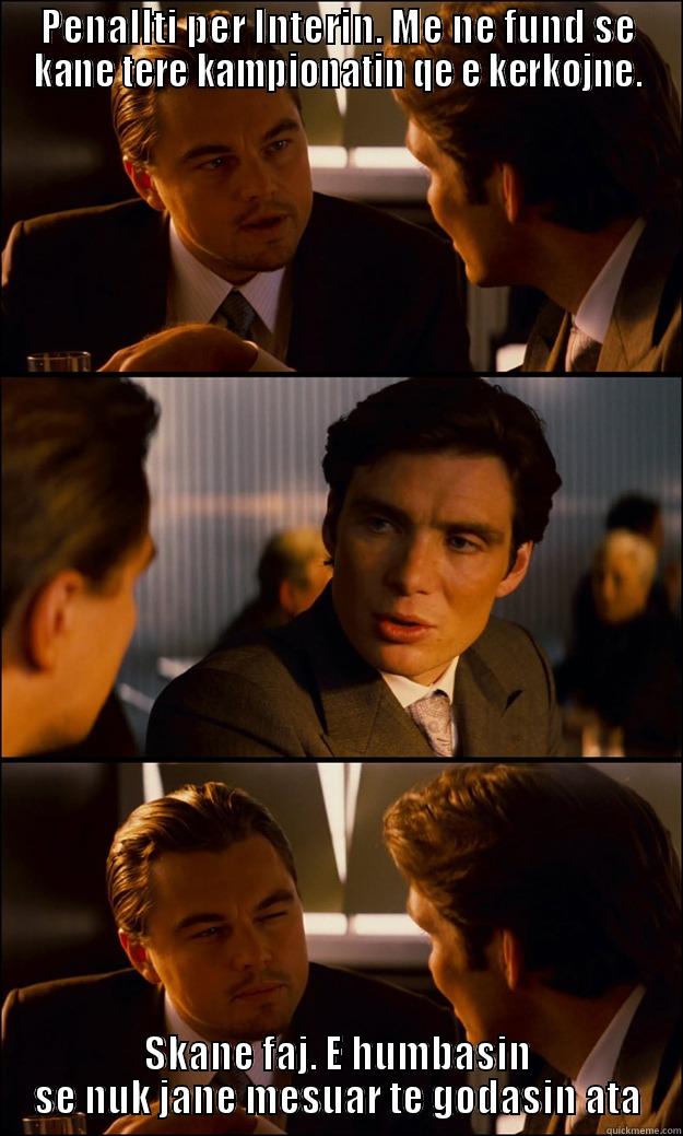 PENALLTI PER INTERIN. ME NE FUND SE KANE TERE KAMPIONATIN QE E KERKOJNE. SKANE FAJ. E HUMBASIN SE NUK JANE MESUAR TE GODASIN ATA Inception