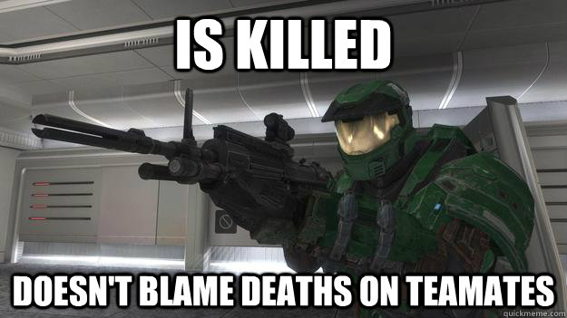 is killed  Doesn't blame deaths on teamates - is killed  Doesn't blame deaths on teamates  Good Guy Gamer