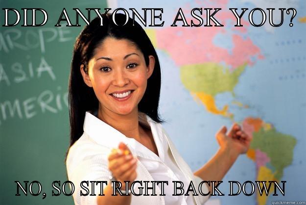 DID ANYONE ASK YOU?  NO, SO SIT RIGHT BACK DOWN Unhelpful High School Teacher