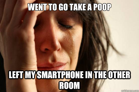 Went to go take a poop Left my smartphone in the other room  First World Problems