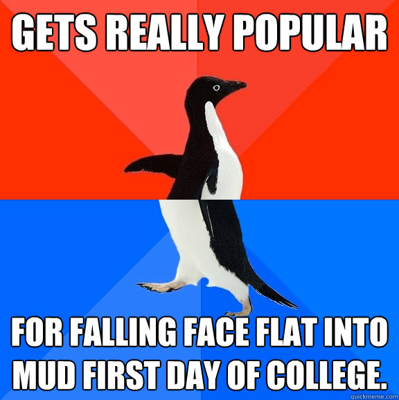 gets really popular for falling face flat into mud first day of college.  Socially Awesome Awkward Penguin