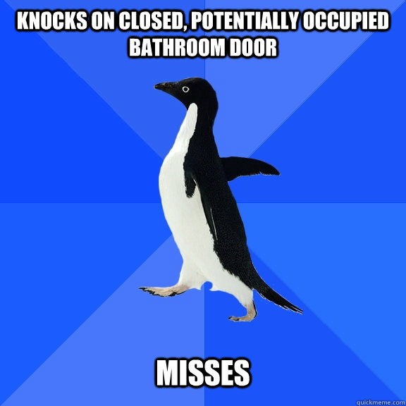 Knocks on closed, potentially occupied bathroom door   Misses  Socially Awkward Penguin