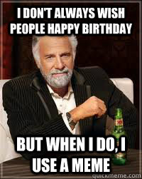 I don't always wish people happy birthday But when i do, i use a meme   Happy birthday