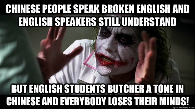 Chinese people speak broken English and English speakers still understand But English students butcher a tone in Chinese and EVERYBODY LOSES THeir minds!  Joker Mind Loss