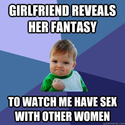 Girlfriend reveals her fantasy  to watch me have sex with other women - Girlfriend reveals her fantasy  to watch me have sex with other women  Success Kid