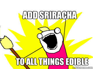 add sriracha  to all things edible  All The Things