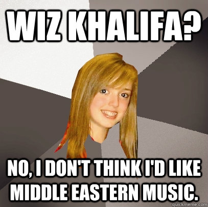 Wiz Khalifa? No, I don't think I'd like middle eastern music. - Wiz Khalifa? No, I don't think I'd like middle eastern music.  Musically Oblivious 8th Grader