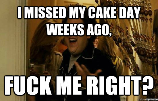 I missed my cake day weeks ago, Fuck me right?  Jonah Hill - Fuck me right