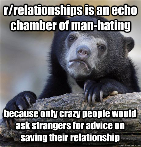 r/relationships is an echo chamber of man-hating because only crazy people would ask strangers for advice on saving their relationship   Confession Bear