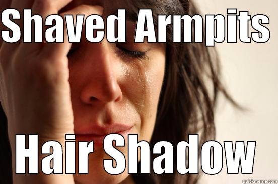 The luxury of vanity - SHAVED ARMPITS  HAIR SHADOW First World Problems