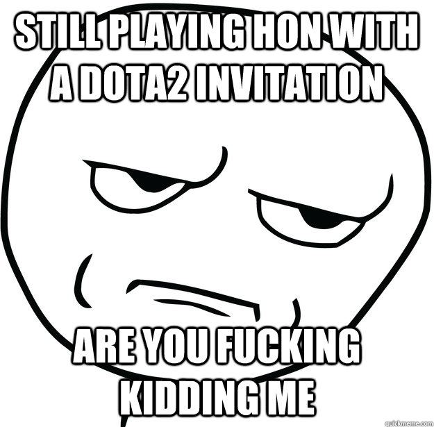 still playing hon with a dota2 invitation are you fucking kidding me - still playing hon with a dota2 invitation are you fucking kidding me  Are you fucking kidding me