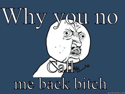 WHY YOU NO  CALL ME BACK BITCH Y U No