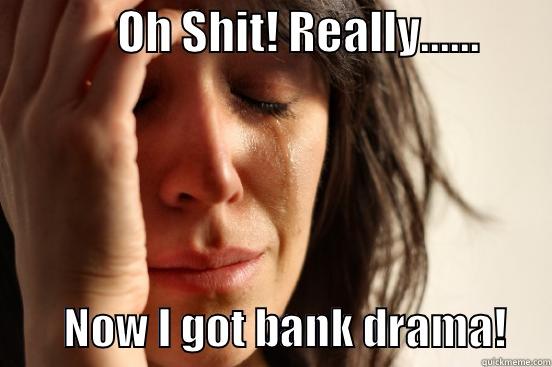              OH SHIT! REALLY......                 NOW I GOT BANK DRAMA!     First World Problems