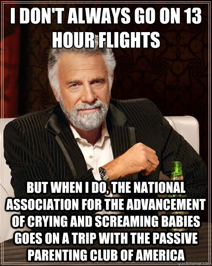 I don't always go on 13 hour flights But when i do, the national association for the advancement of crying and screaming babies goes on a trip with the passive parenting club of america   The Most Interesting Man In The World