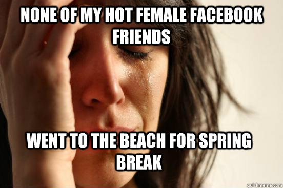 None of my hot female facebook friends went to the beach for spring break  First World Problems