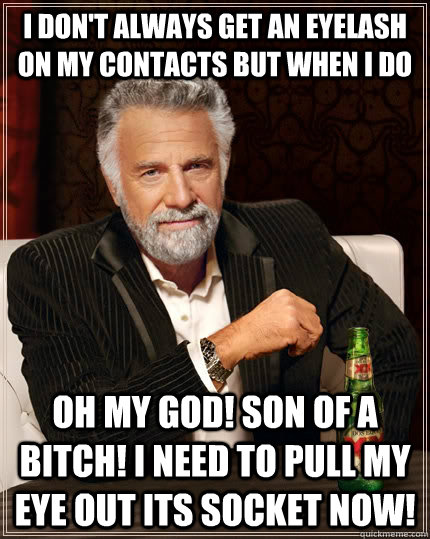i don't always get an eyelash on my contacts but when i do oh my god! son of a bitch! i need to pull my eye out its socket now!  The Most Interesting Man In The World