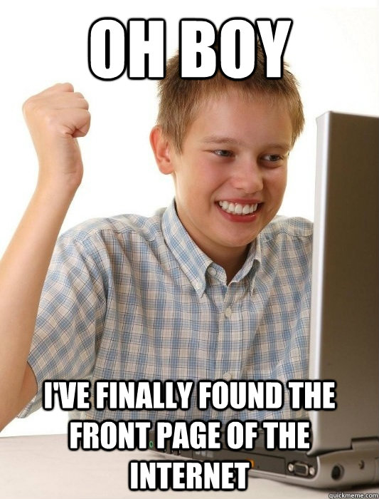 Oh boy I've finally found the front page of the internet  First Day on the Internet Kid