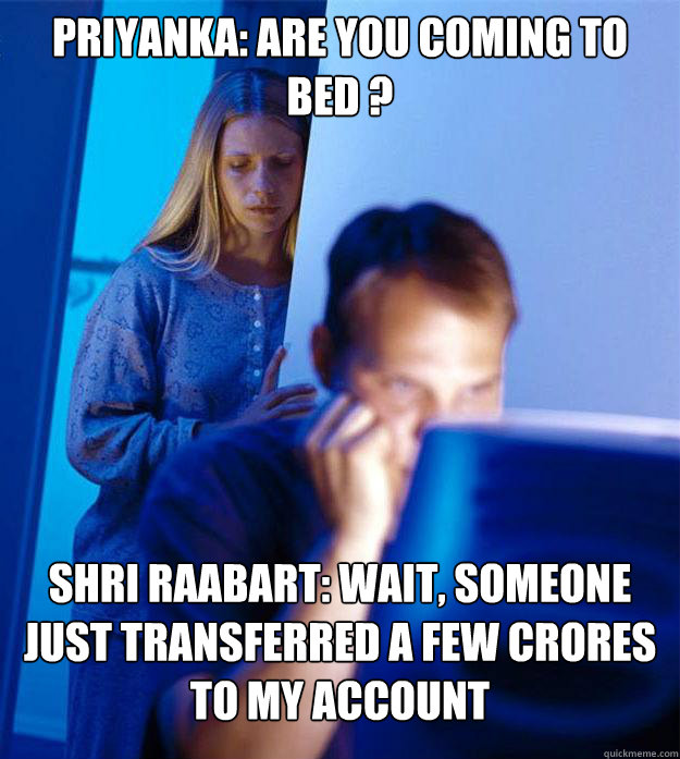 Priyanka: Are you coming to bed ? Shri Raabart: Wait, someone just transferred a few crores to my account  Redditors Wife