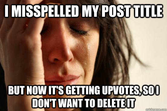I misspelled my post title But now it's getting upvotes, so I don't want to delete it  First World Problems