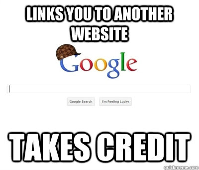 Links you to another website Takes credit  Scumbag Google