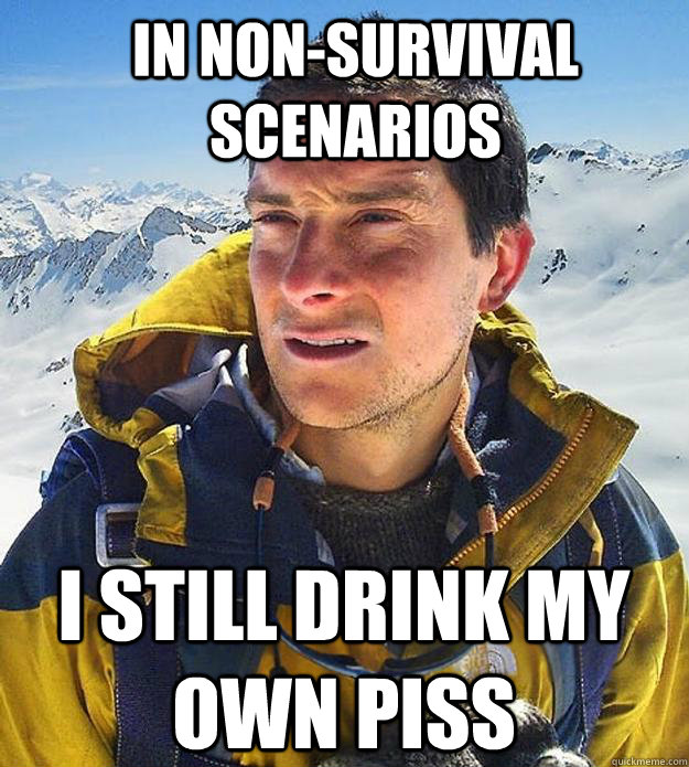 In non-survival scenarios  I still drink my own piss  Best size bear grylls meme