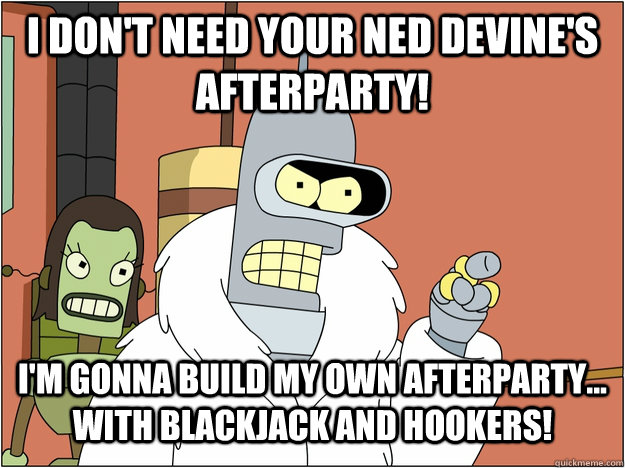 I don't need your Ned Devine's afterparty! I'm gonna build my own afterparty... with Blackjack and Hookers!   