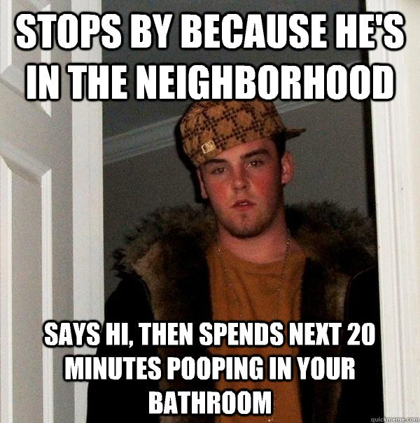 stops by because he's in the neighborhood says hi, then spends next 20 minutes pooping in your bathroom  Scumbag Steve