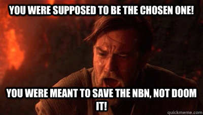 You were supposed to be the chosen one! You were meant to save the NBN, not doom it!  Epic Fucking Obi Wan