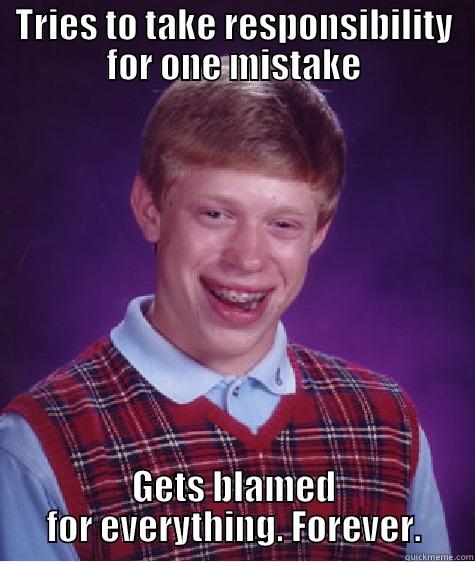 TRIES TO TAKE RESPONSIBILITY FOR ONE MISTAKE GETS BLAMED FOR EVERYTHING. FOREVER. Bad Luck Brian