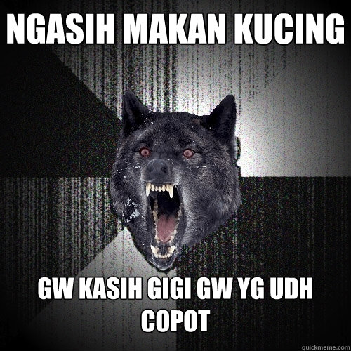 Ngasih makan Kucing gw kasih gigi gw yg udh copot  Insanity Wolf