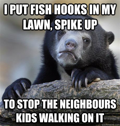 I put fish hooks in my lawn, spike up to stop the neighbours kids walking on it  Confession Bear