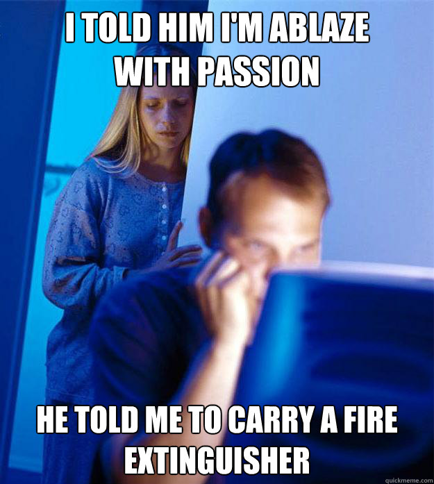 I told him I'm ablaze      with passion He told me to carry a fire extinguisher  Redditors Wife