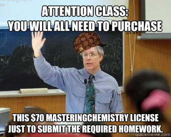 Attention class:
You will all need to purchase This $70 MasteringChemistry license just to submit the required homework.  Scumbag Professor
