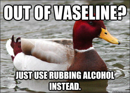 out of vaseline? just use rubbing alcohol instead.  Malicious Advice Mallard