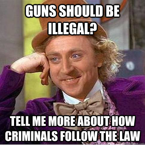 Guns should be illegal? Tell me more about how criminals follow the law  Condescending Willy Wonka