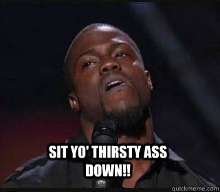  Sit yo' thirsty ass down!!  Kevin hart funny