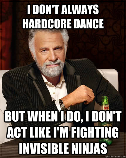 I don't always hardcore dance but when I do, I don't act like I'm fighting invisible ninjas  The Most Interesting Man In The World