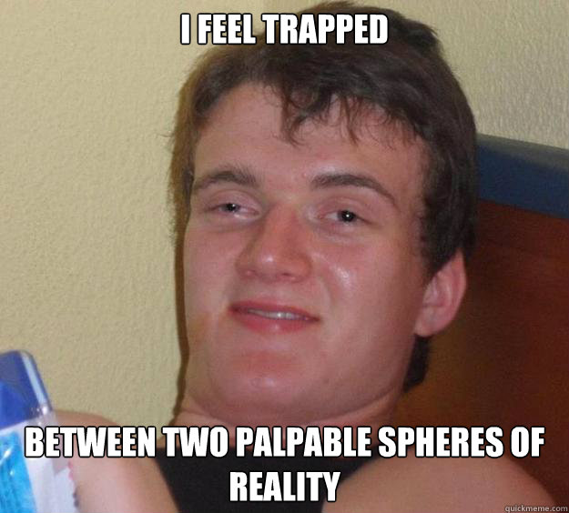 I feel trapped between two palpable spheres of reality - I feel trapped between two palpable spheres of reality  10 Guy