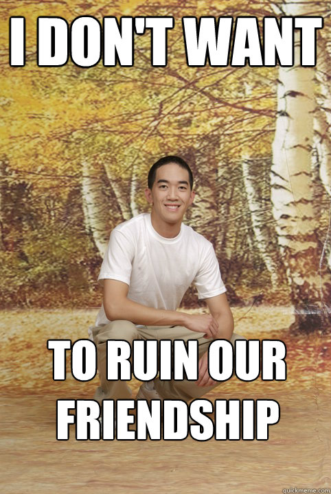 i don't want to ruin our friendship  Friend-Zoned Phil