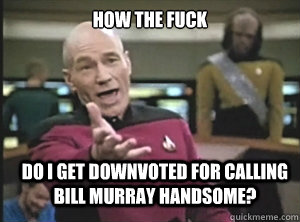 How the fuck Do I get downvoted for calling Bill Murray Handsome? - How the fuck Do I get downvoted for calling Bill Murray Handsome?  Annoyed Picard