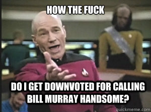 How the fuck Do I get downvoted for calling Bill Murray Handsome?  Annoyed Picard