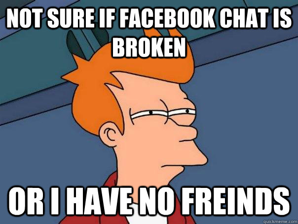 not sure if facebook chat is broken Or I have no freinds  Futurama Fry