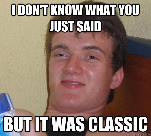 I don't know what you just said but it was classic  10 Guy