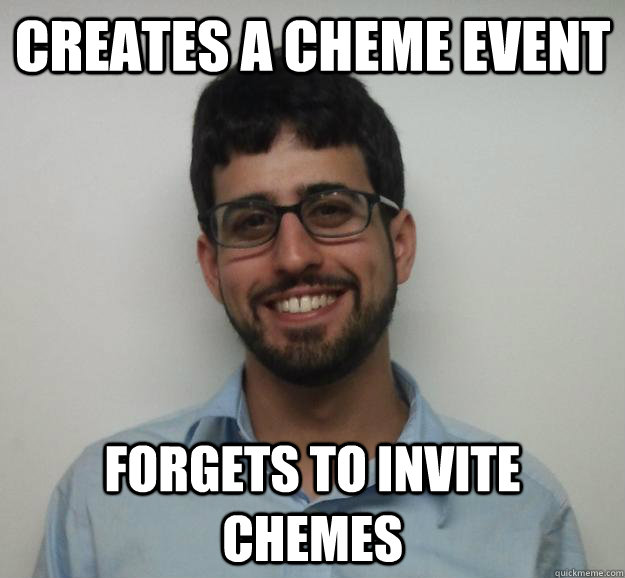 Creates a ChemE event Forgets to invite ChemEs  
