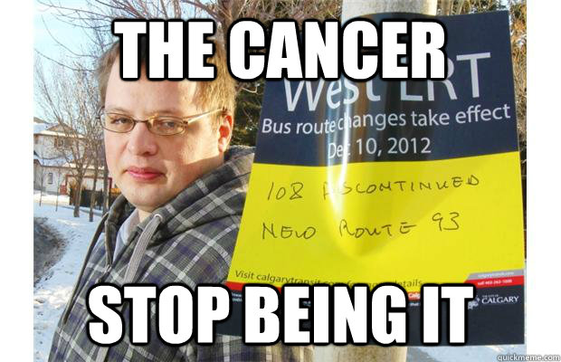 The cancer Stop being it  Resentful college student