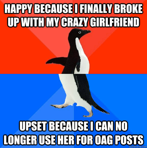 happy because I finally broke up with my crazy girlfriend upset because i can no longer use her for OAG posts  Socially Awesome Awkward Penguin