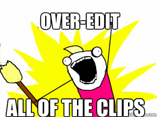 Over-edit all of the clips  All The Things